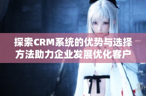 探索CRM系统的优势与选择方法助力企业发展优化客户关系管理