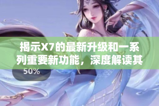 揭示X7的最新升级和一系列重要新功能，深度解读其价值与应用