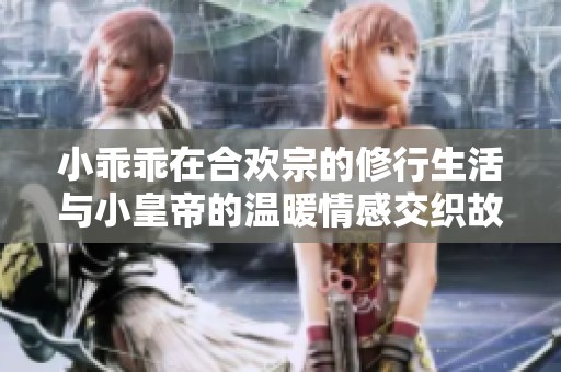 小乖乖在合欢宗的修行生活与小皇帝的温暖情感交织故事