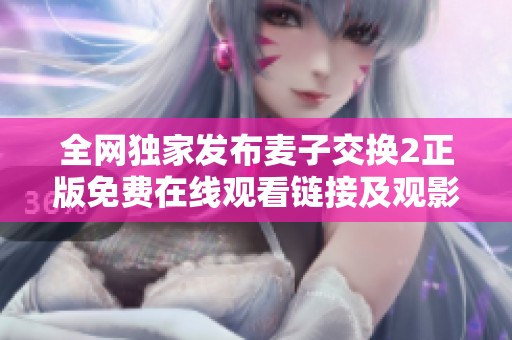 全网独家发布麦子交换2正版免费在线观看链接及观影指南
