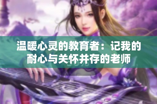 温暖心灵的教育者：记我的耐心与关怀并存的老师