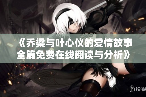 《乔梁与叶心仪的爱情故事全篇免费在线阅读与分析》
