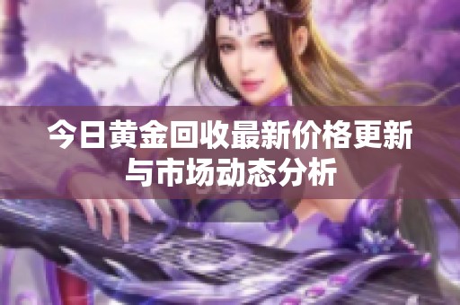 今日黄金回收最新价格更新与市场动态分析