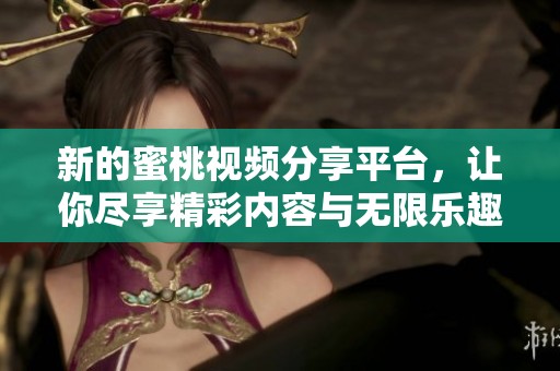 新的蜜桃视频分享平台，让你尽享精彩内容与无限乐趣