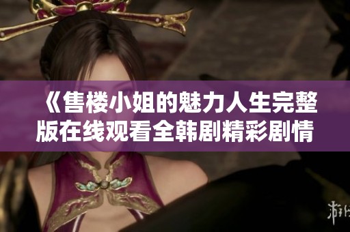 《售楼小姐的魅力人生完整版在线观看全韩剧精彩剧情回顾》