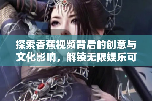 探索香蕉视频背后的创意与文化影响，解锁无限娱乐可能性