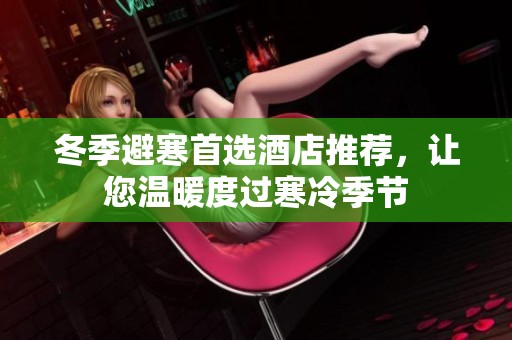 冬季避寒首选酒店推荐，让您温暖度过寒冷季节