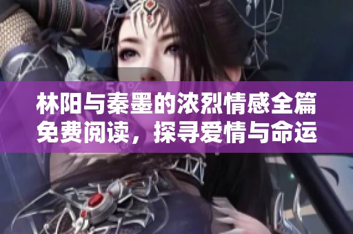 林阳与秦墨的浓烈情感全篇免费阅读，探寻爱情与命运的交错之旅
