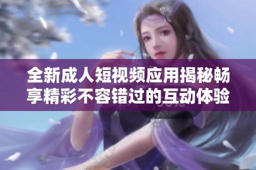全新成人短视频应用揭秘畅享精彩不容错过的互动体验