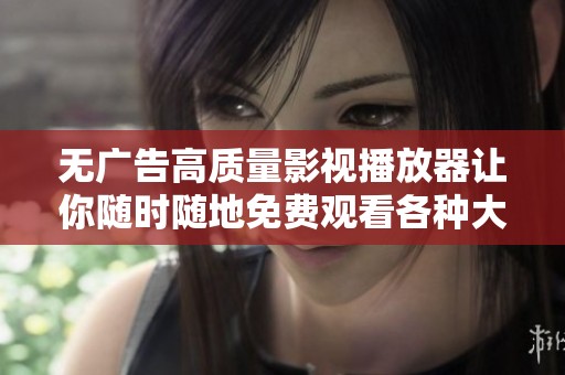无广告高质量影视播放器让你随时随地免费观看各种大片