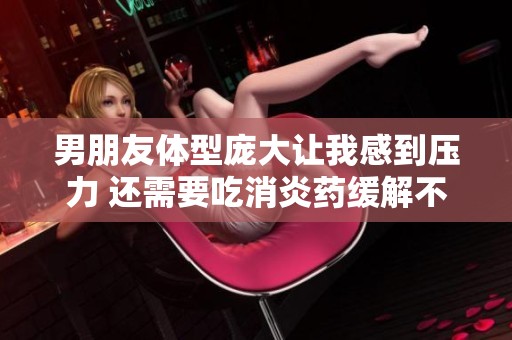 男朋友体型庞大让我感到压力 还需要吃消炎药缓解不适