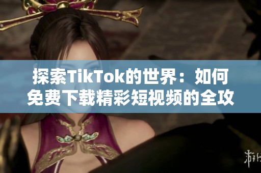 探索TikTok的世界：如何免费下载精彩短视频的全攻略