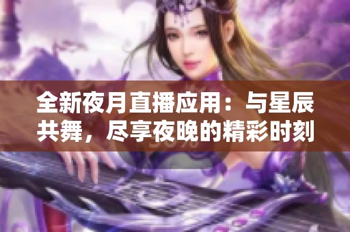 全新夜月直播应用：与星辰共舞，尽享夜晚的精彩时刻