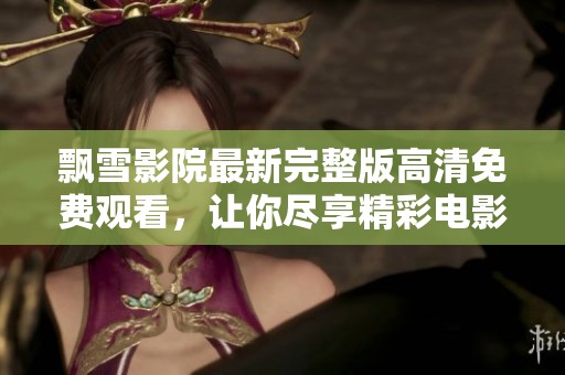 飘雪影院最新完整版高清免费观看，让你尽享精彩电影时光