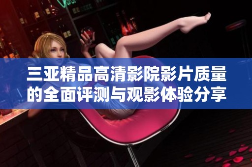 三亚精品高清影院影片质量的全面评测与观影体验分享