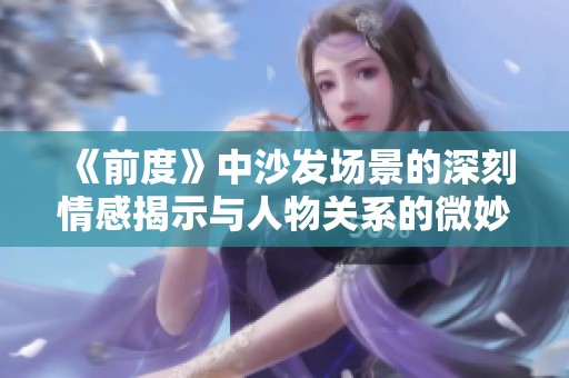 《前度》中沙发场景的深刻情感揭示与人物关系的微妙变化