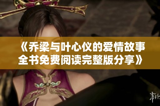 《乔梁与叶心仪的爱情故事全书免费阅读完整版分享》