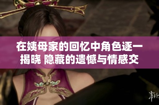 在姨母家的回忆中角色逐一揭晓 隐藏的遗憾与情感交织