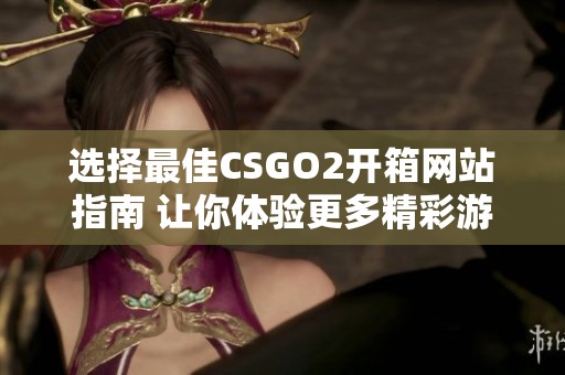 选择最佳CSGO2开箱网站指南 让你体验更多精彩游戏内容