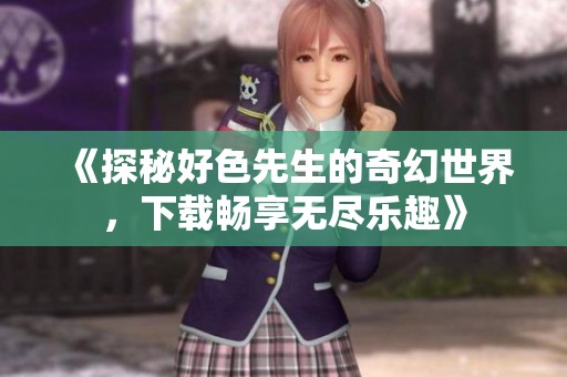 《探秘好色先生的奇幻世界，下载畅享无尽乐趣》