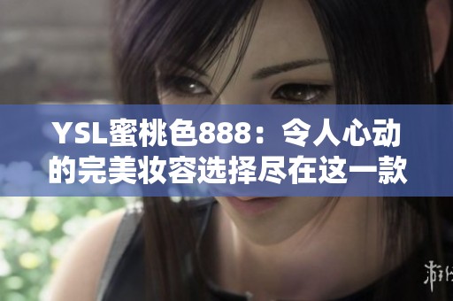YSL蜜桃色888：令人心动的完美妆容选择尽在这一款唇膏