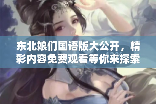 东北娘们国语版大公开，精彩内容免费观看等你来探索