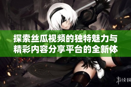 探索丝瓜视频的独特魅力与精彩内容分享平台的全新体验