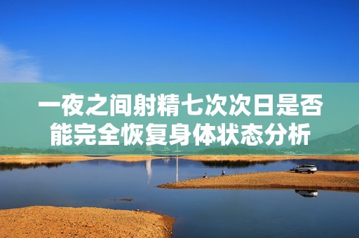 一夜之间射精七次次日是否能完全恢复身体状态分析