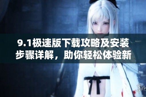 9.1极速版下载攻略及安装步骤详解，助你轻松体验新功能