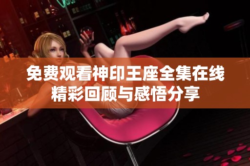 免费观看神印王座全集在线精彩回顾与感悟分享
