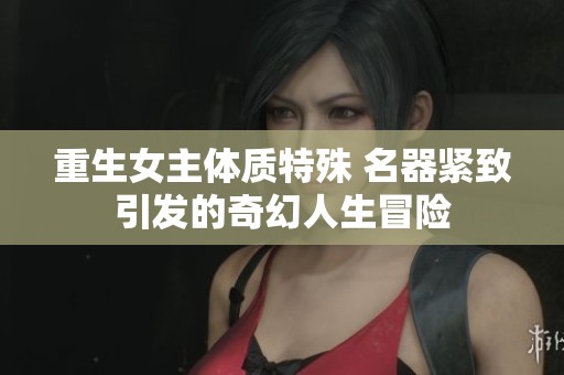 重生女主体质特殊 名器紧致引发的奇幻人生冒险