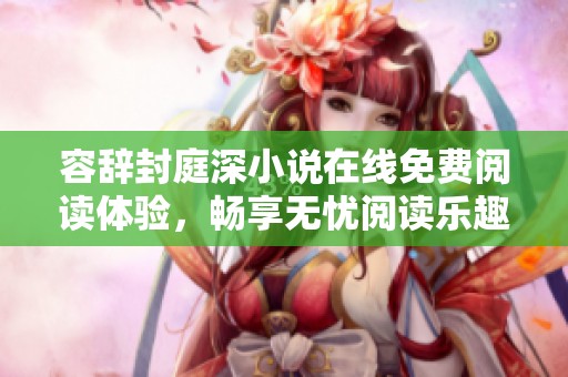 容辞封庭深小说在线免费阅读体验，畅享无忧阅读乐趣