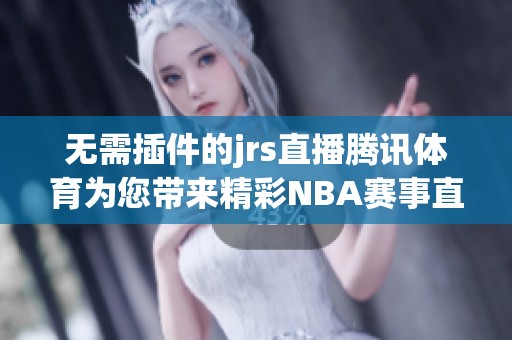 无需插件的jrs直播腾讯体育为您带来精彩NBA赛事直播体验