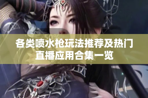 各类喷水枪玩法推荐及热门直播应用合集一览