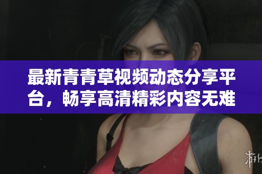 最新青青草视频动态分享平台，畅享高清精彩内容无难题