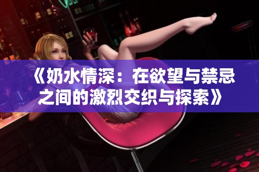 《奶水情深：在欲望与禁忌之间的激烈交织与探索》