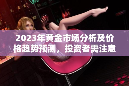 2023年黄金市场分析及价格趋势预测，投资者需注意的关键因素