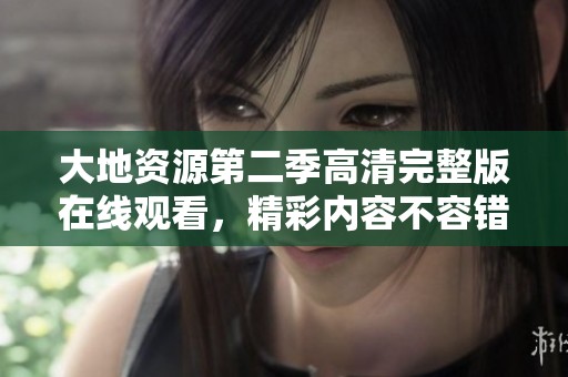 大地资源第二季高清完整版在线观看，精彩内容不容错过