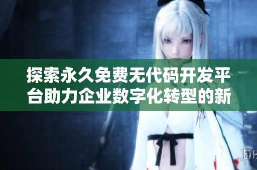 探索永久免费无代码开发平台助力企业数字化转型的新选择