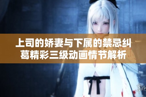 上司的娇妻与下属的禁忌纠葛精彩三级动画情节解析