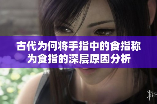 古代为何将手指中的食指称为食指的深层原因分析