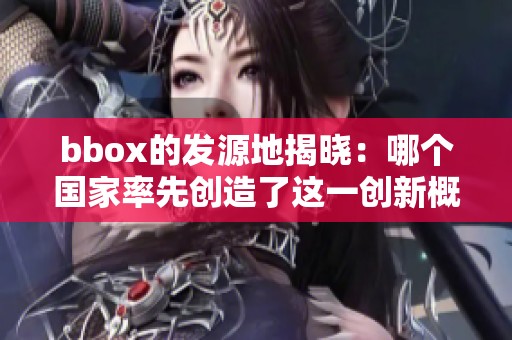bbox的发源地揭晓：哪个国家率先创造了这一创新概念