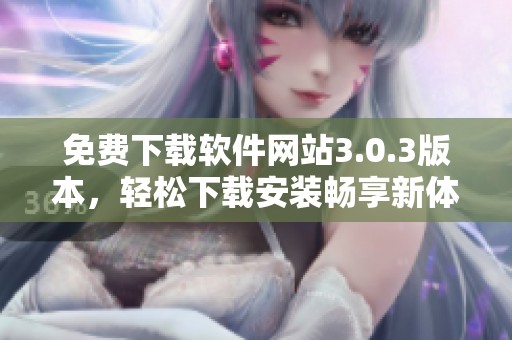 免费下载软件网站3.0.3版本，轻松下载安装畅享新体验