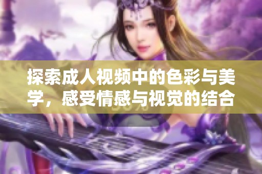 探索成人视频中的色彩与美学，感受情感与视觉的结合之旅