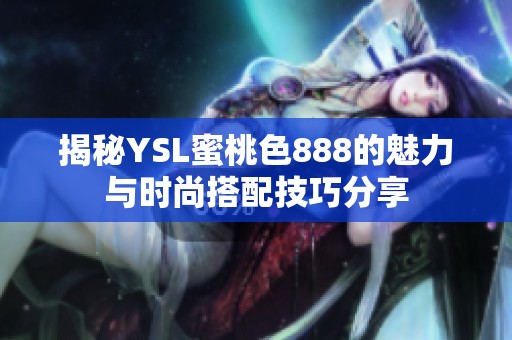 揭秘YSL蜜桃色888的魅力与时尚搭配技巧分享