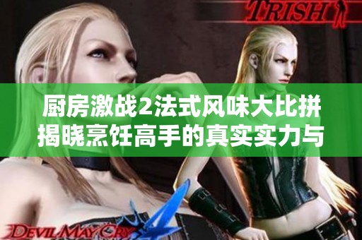 厨房激战2法式风味大比拼揭晓烹饪高手的真实实力与创意