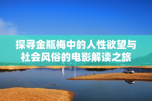 探寻金瓶梅中的人性欲望与社会风俗的电影解读之旅