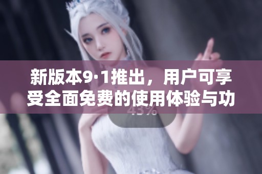 新版本9·1推出，用户可享受全面免费的使用体验与功能升级