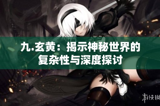 九.玄黄：揭示神秘世界的复杂性与深度探讨