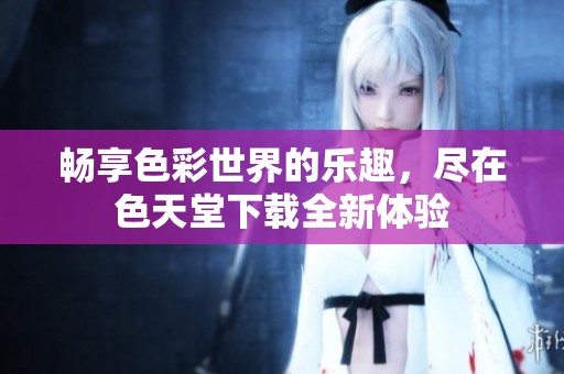 畅享色彩世界的乐趣，尽在色天堂下载全新体验
